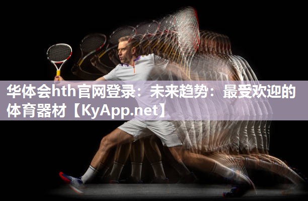 华体会hth官网登录：未来趋势：最受欢迎的体育器材